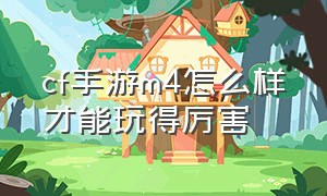 cf手游m4怎么样才能玩得厉害