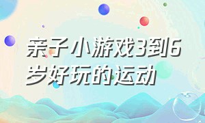 亲子小游戏3到6岁好玩的运动