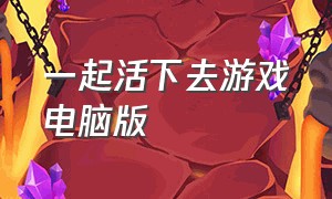 一起活下去游戏电脑版（一起活下去游戏攻略拯救世界）