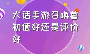 大话手游召唤兽初值好还是评价好（大话手游召唤兽神兵值得培养吗）