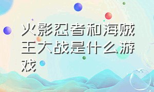 火影忍者和海贼王大战是什么游戏（火影忍者vs海贼王mugen游戏）