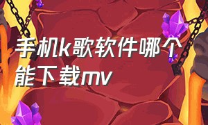 手机k歌软件哪个能下载mv（手机k歌下载哪个平台好）