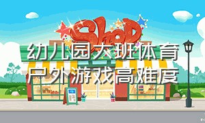 幼儿园大班体育户外游戏高难度