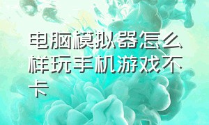 电脑模拟器怎么样玩手机游戏不卡（电脑模拟器玩手机游戏卡怎么解决）