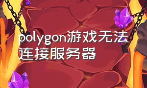 polygon游戏无法连接服务器（polygon打不开的解决方法）