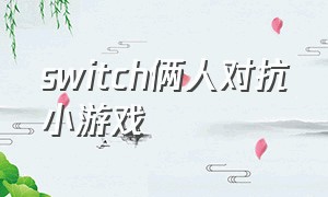 switch俩人对抗小游戏（switch对战小游戏）