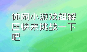 休闲小游戏超解压快来挑战一下吧