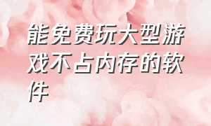 能免费玩大型游戏不占内存的软件（可以玩游戏不占内存的软件）