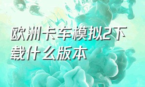 欧洲卡车模拟2下载什么版本（欧洲卡车模拟2从哪里下载免费版）