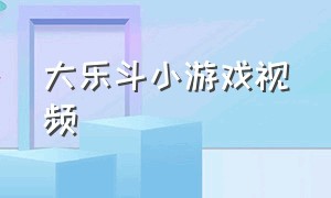 大乐斗小游戏视频