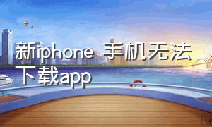 新iphone 手机无法下载app（iphone新手机激活步骤）
