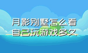 月影别墅怎么看自己玩游戏多久（月影别墅在哪玩）