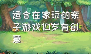 适合在家玩的亲子游戏10岁有创意