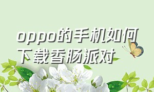 oppo的手机如何下载香肠派对（oppo的手机怎么才能下载香肠派对）