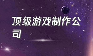 顶级游戏制作公司