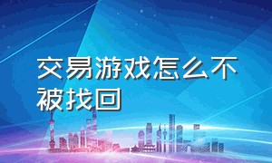 交易游戏怎么不被找回（游戏交易完怎么才能不被对方找回）