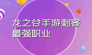 龙之谷手游刺客最强职业（龙之谷手游单刷的职业排行）