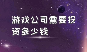 游戏公司需要投资多少钱