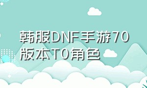 韩服DNF手游70版本T0角色