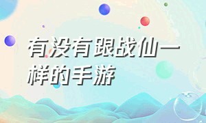 有没有跟战仙一样的手游