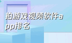 拍游戏视频软件app排名