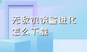 无敌饥饿鲨进化怎么下载（无敌饥饿鲨进化怎么下载破解版）