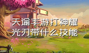 天谕手游打神耀光刃带什么技能