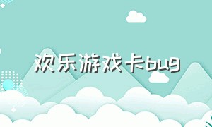 欢乐游戏卡bug（欢乐游乐城游戏有什么bug）