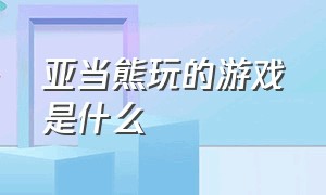 亚当熊玩的游戏是什么（亚当熊玩的游戏是什么名字）