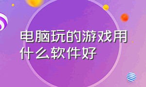 电脑玩的游戏用什么软件好（在电脑上用什么软件玩游戏最好）