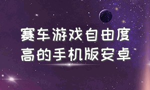 赛车游戏自由度高的手机版安卓（手机赛车自由度极高的游戏）