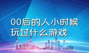 00后的人小时候玩过什么游戏（80后小时候玩过哪些游戏）