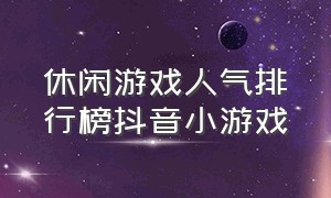 休闲游戏人气排行榜抖音小游戏（抖音最火的游戏前十名休闲小游戏）