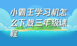 小霸王学习机怎么下载三年级课程（小霸王学习机同步课本怎么下载）