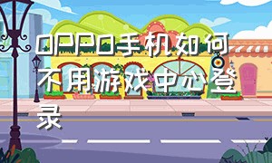 oppo手机如何不用游戏中心登录