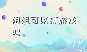 姐姐可以打游戏吗（姐姐能陪你打游戏吗）