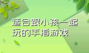 适合跟小孩一起玩的手指游戏