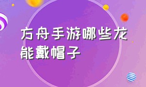 方舟手游哪些龙能戴帽子