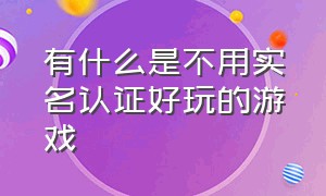 有什么是不用实名认证好玩的游戏（有哪些不用实名认证可以玩的游戏）