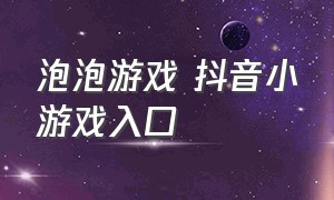 泡泡游戏 抖音小游戏入口（抖音小游戏入口小球游戏）