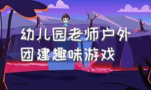 幼儿园老师户外团建趣味游戏