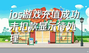 ios游戏充值成功未扣款显示待处理