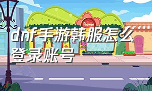 dnf手游韩服怎么登录账号