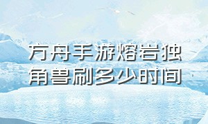 方舟手游熔岩独角兽刷多少时间（方舟手游熔岩独角兽什么时候结束）