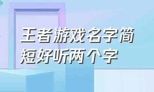 王者游戏名字简短好听两个字