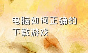 电脑如何正确的下载游戏（电脑下载游戏的正确流程）