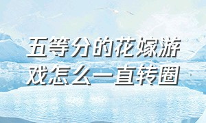 五等分的花嫁游戏怎么一直转圈