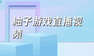 柚子游戏直播视频（柚子游戏解说个人频道）