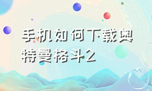 手机如何下载奥特曼格斗2（奥特曼格斗进化二在哪里下载手机）