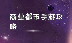 商业都市手游攻略（商业都市手游攻略下载）